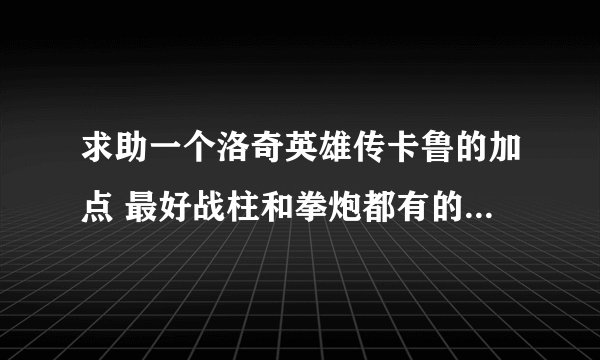 求助一个洛奇英雄传卡鲁的加点 最好战柱和拳炮都有的 我比较悲剧 加了战柱精通 觉得拳炮不错 纠结了