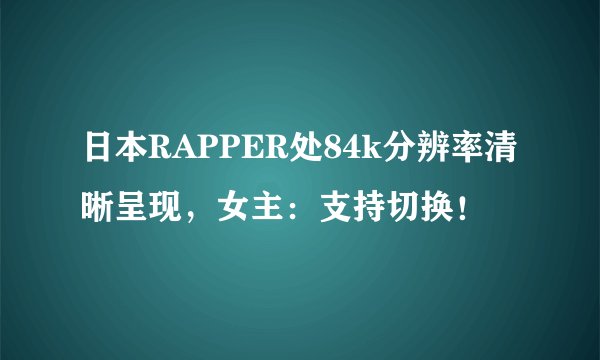 日本RAPPER处84k分辨率清晰呈现，女主：支持切换！
