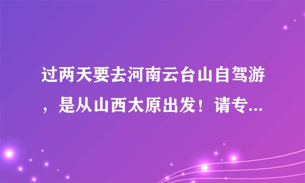 过两天要去河南云台山自驾游，是从山西太原出发！请专业人士给个好走得路线，大约几小时能到？