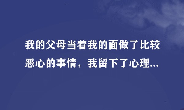 我的父母当着我的面做了比较恶心的事情，我留下了心理阴影，怎么办？