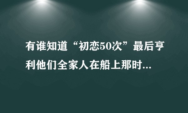 有谁知道“初恋50次”最后亨利他们全家人在船上那时的插曲是什么歌？