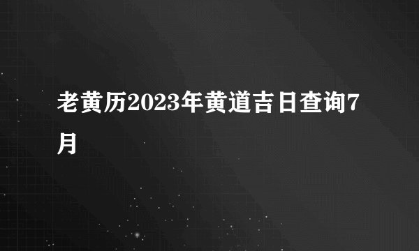 老黄历2023年黄道吉日查询7月