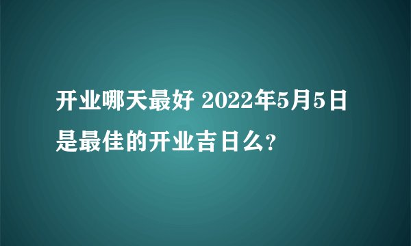 开业哪天最好 2022年5月5日是最佳的开业吉日么？