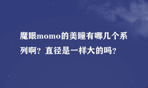 魔眼momo的美瞳有哪几个系列啊？直径是一样大的吗？