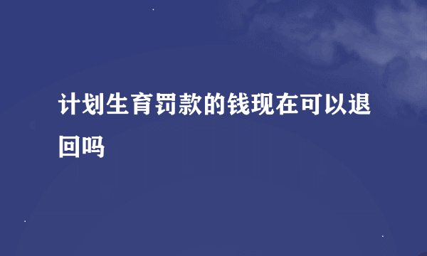 计划生育罚款的钱现在可以退回吗