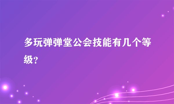 多玩弹弹堂公会技能有几个等级？