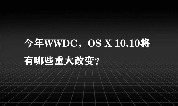 今年WWDC，OS X 10.10将有哪些重大改变？
