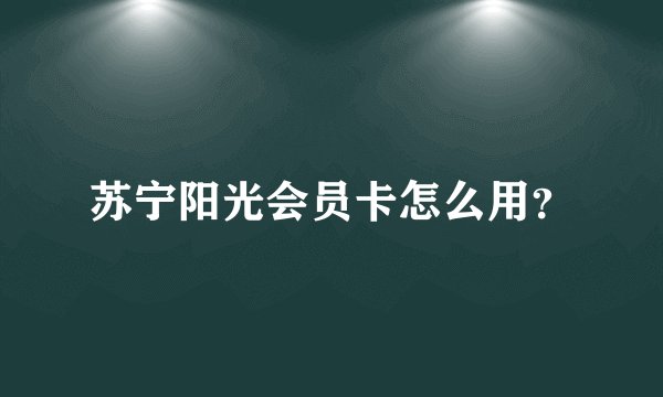 苏宁阳光会员卡怎么用？