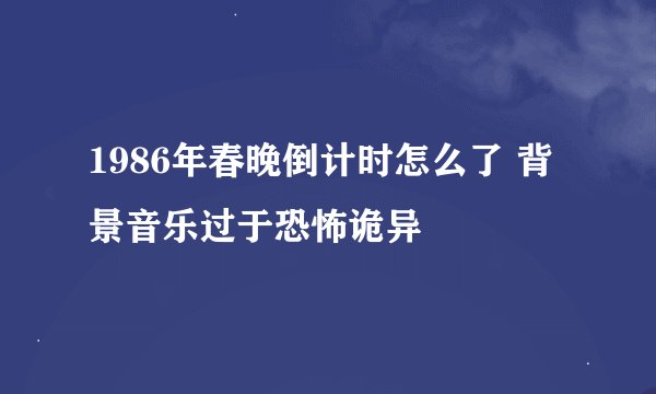 1986年春晚倒计时怎么了 背景音乐过于恐怖诡异