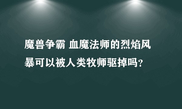 魔兽争霸 血魔法师的烈焰风暴可以被人类牧师驱掉吗？
