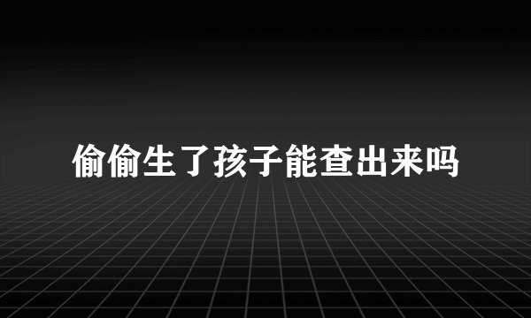 偷偷生了孩子能查出来吗