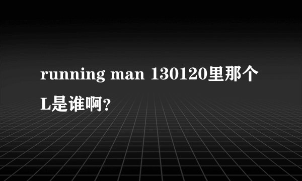 running man 130120里那个L是谁啊？