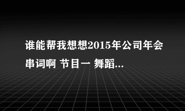 谁能帮我想想2015年公司年会串词啊 节目一 舞蹈（牛仔很忙） 节目二 哑剧（今生缘）