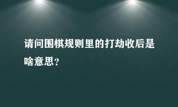 请问围棋规则里的打劫收后是啥意思？