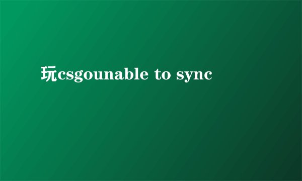 玩csgounable to sync