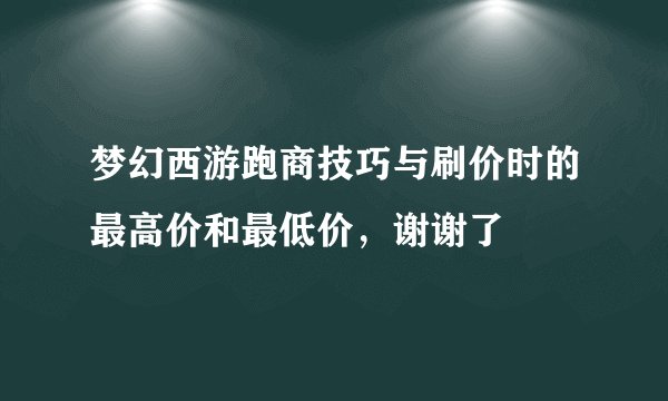 梦幻西游跑商技巧与刷价时的最高价和最低价,谢谢了