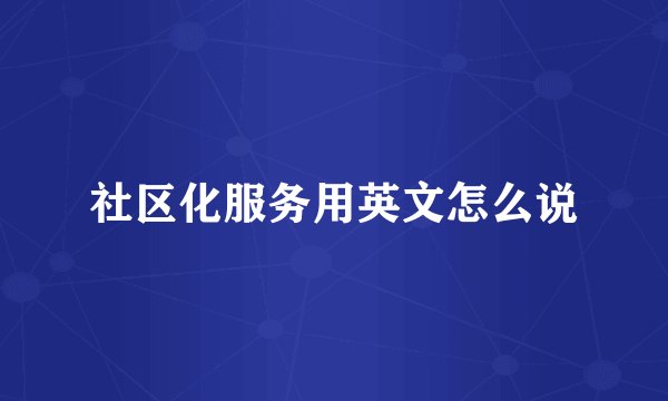 社区化服务用英文怎么说