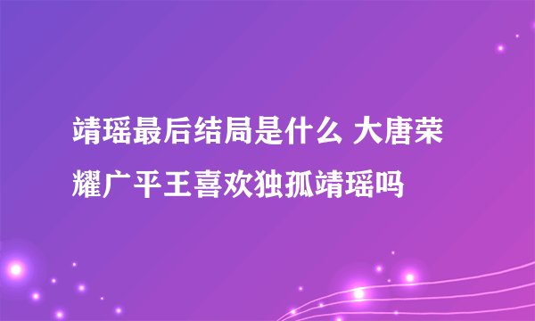 靖瑶最后结局是什么 大唐荣耀广平王喜欢独孤靖瑶吗