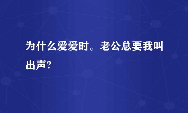 为什么爱爱时。老公总要我叫出声?
