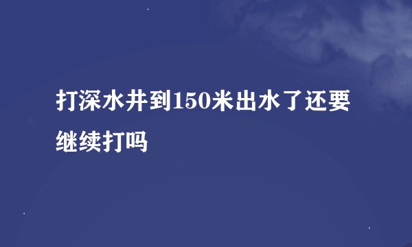 打深水井到150米出水了还要继续打吗