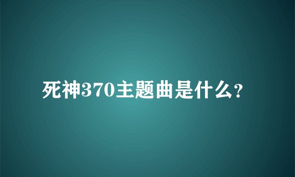 死神370主题曲是什么？