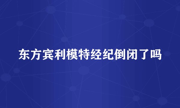 东方宾利模特经纪倒闭了吗