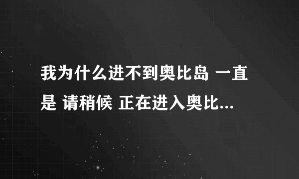 我为什么进不到奥比岛 一直是 请稍候 正在进入奥比岛啊 其它网页游戏 都能进 网速快啊