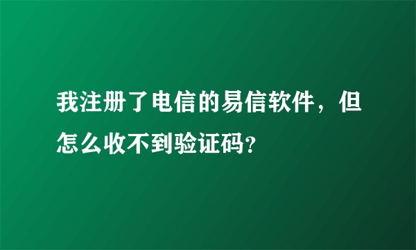 我注册了电信的易信软件，但怎么收不到验证码？