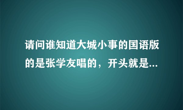 请问谁知道大城小事的国语版的是张学友唱的，开头就是：说再见，不再见....