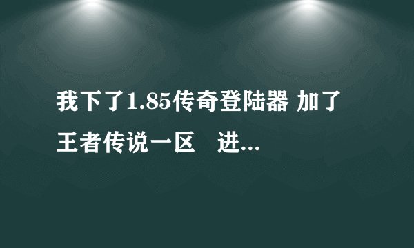 我下了1.85传奇登陆器 加了王者传说一区   进去后黑一片！