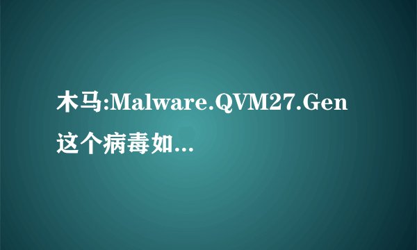 木马:Malware.QVM27.Gen这个病毒如何杀除，！