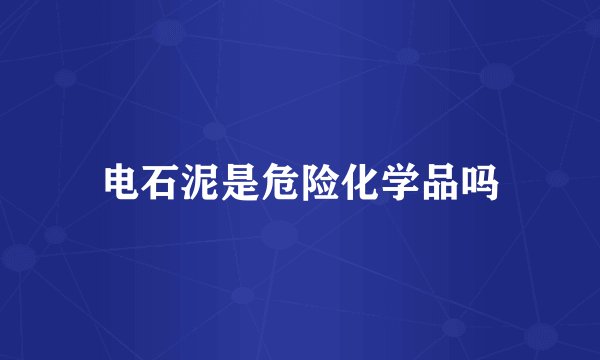 电石泥是危险化学品吗