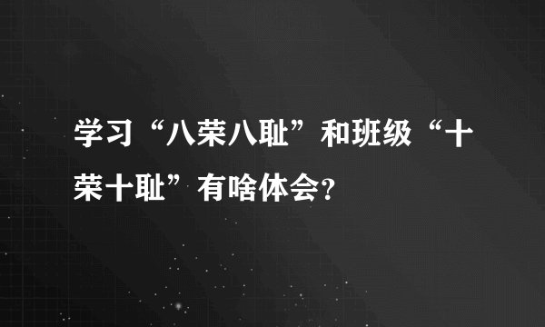 学习“八荣八耻”和班级“十荣十耻”有啥体会？