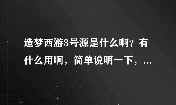 造梦西游3号源是什么啊？有什么用啊，简单说明一下，有了号源可以干什么啊？