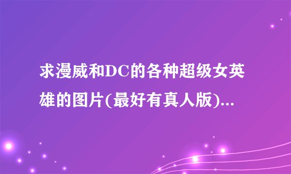 求漫威和DC的各种超级女英雄的图片(最好有真人版)和对应能力,每个追加5...