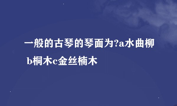 一般的古琴的琴面为?a水曲柳 b桐木c金丝楠木
