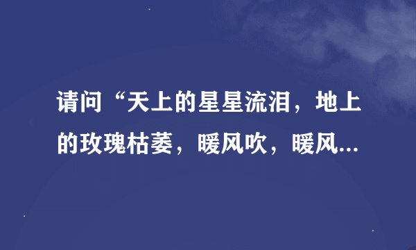 请问“天上的星星流泪，地上的玫瑰枯萎，暖风吹，暖风吹，你在思念谁？”这句歌词出自哪一首歌？