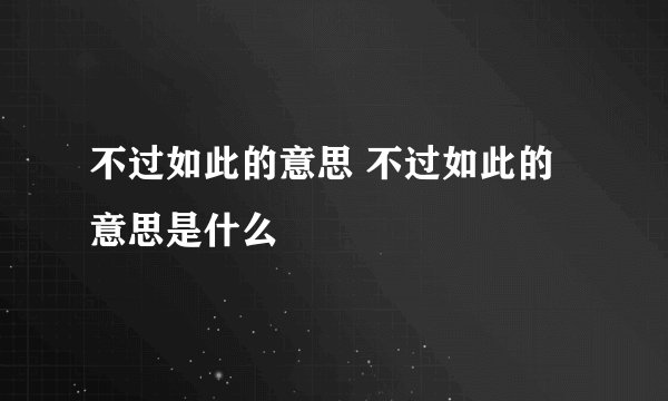 不过如此的意思 不过如此的意思是什么