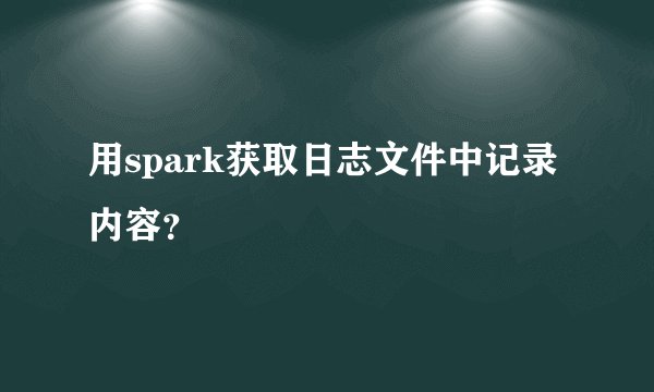 用spark获取日志文件中记录内容？