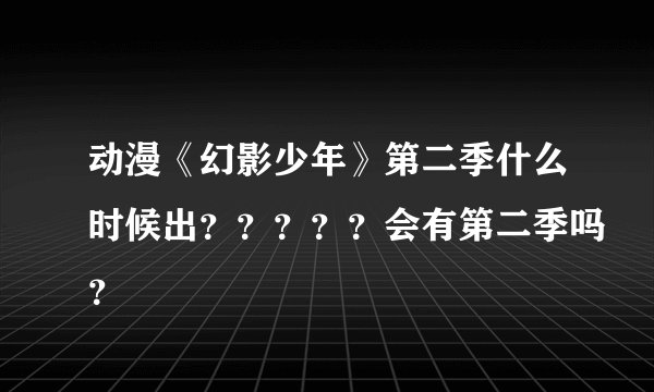 动漫《幻影少年》第二季什么时候出？？？？？会有第二季吗？