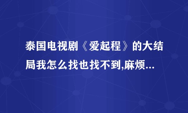 泰国电视剧《爱起程》的大结局我怎么找也找不到,麻烦大家//