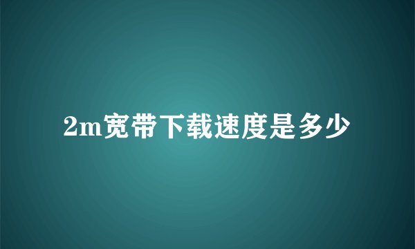 2m宽带下载速度是多少