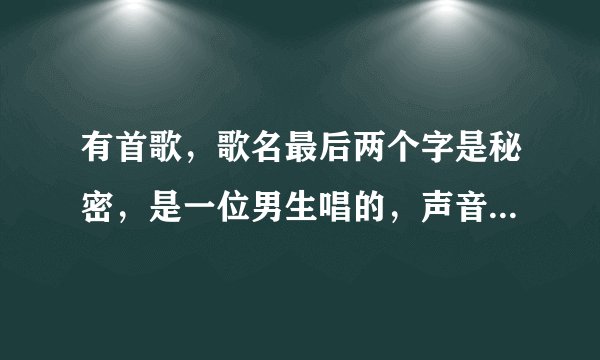有首歌，歌名最后两个字是秘密，是一位男生唱的，声音很小清新，男生的名字是三个字，而且姓氏少见。