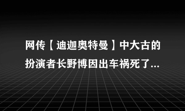 网传【迪迦奥特曼】中大古的扮演者长野博因出车祸死了是真的吗？？