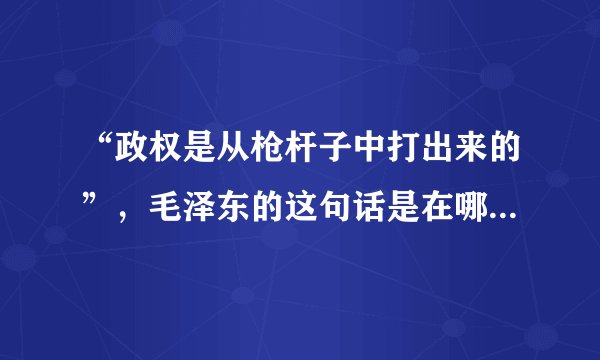 “政权是从枪杆子中打出来的”，毛泽东的这句话是在哪次会议中提出来的：