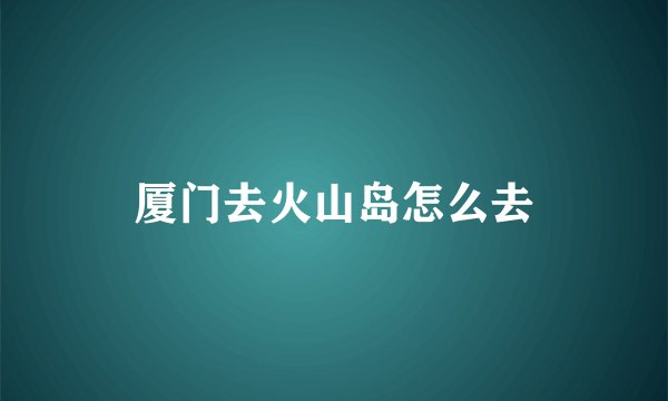 厦门去火山岛怎么去