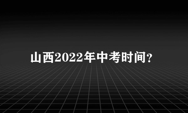 山西2022年中考时间？