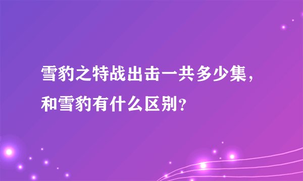 雪豹之特战出击一共多少集，和雪豹有什么区别？