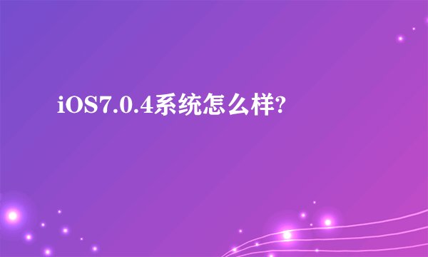 iOS7.0.4系统怎么样?
