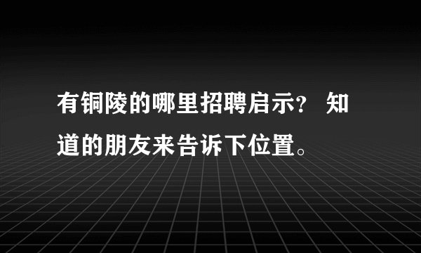 有铜陵的哪里招聘启示？ 知道的朋友来告诉下位置。